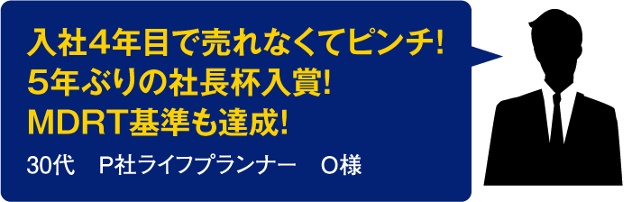 入社4年目で売れなくてピンチ！5年ぶりの社長杯入賞！MDRT基準も達成！【30代　P社ライフプランナー　O様】